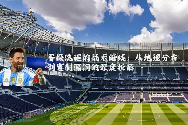 晋级流程的战术暗线：从地理分布到赛制漏洞的深度拆解
