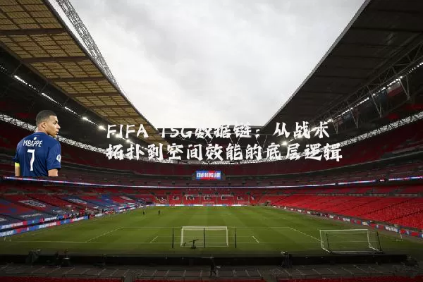 FIFA TSG数据链：从战术拓扑到空间效能的底层逻辑