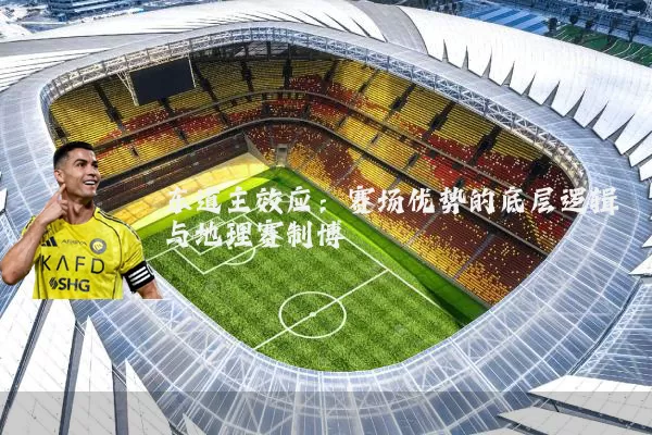 东道主效应:赛场优势的底层逻辑与地理赛制博弈