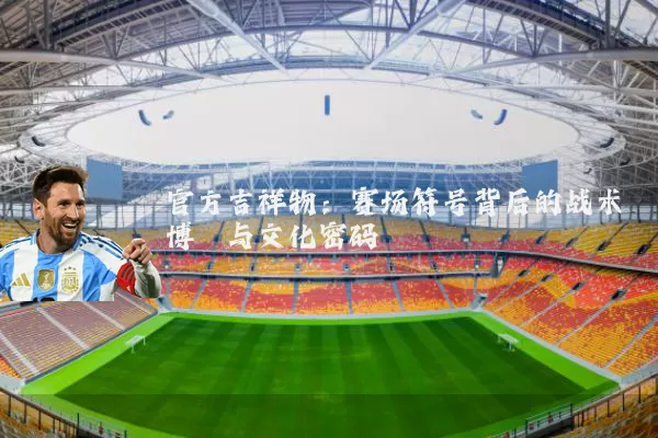 官方吉祥物：赛场符号背后的战术博弈与文化密码