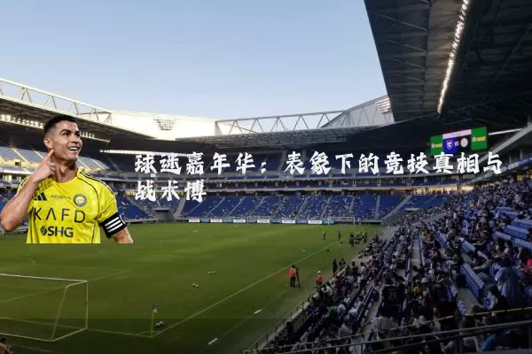 球迷嘉年华：表象下的竞技真相与战术博弈