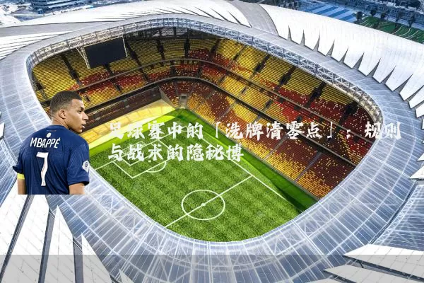 足球赛中的「洗牌清零点」：规则与战术的隐秘博弈