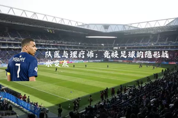 队医与理疗师:竞技足球的隐形战术支点