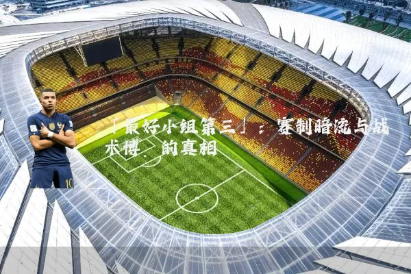「最好小组第三」：赛制暗流与战术博弈的真相