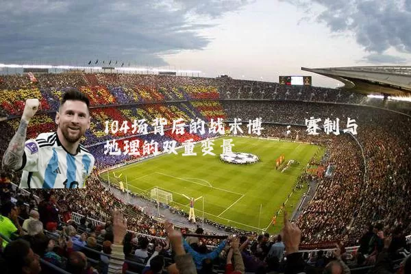 104场背后的战术博弈：赛制与地理的双重变量