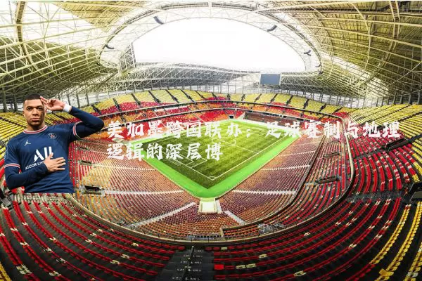 美加墨跨国联办:足球赛制与地理逻辑的深层博弈